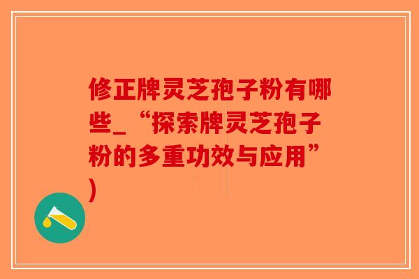 修正牌灵芝孢子粉有哪些_“探索牌灵芝孢子粉的多重功效与应用”)-第1张图片-破壁灵芝孢子粉研究指南