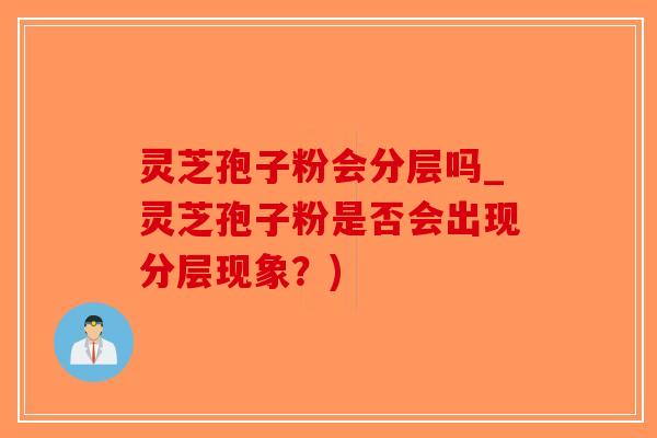 灵芝孢子粉会分层吗_灵芝孢子粉是否会出现分层现象？)-第1张图片-破壁灵芝孢子粉研究指南