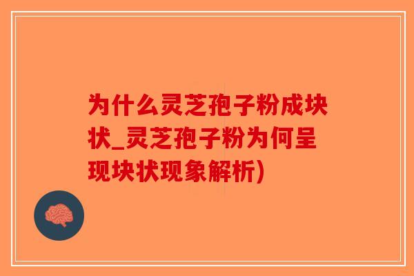 为什么灵芝孢子粉成块状_灵芝孢子粉为何呈现块状现象解析)-第1张图片-破壁灵芝孢子粉研究指南