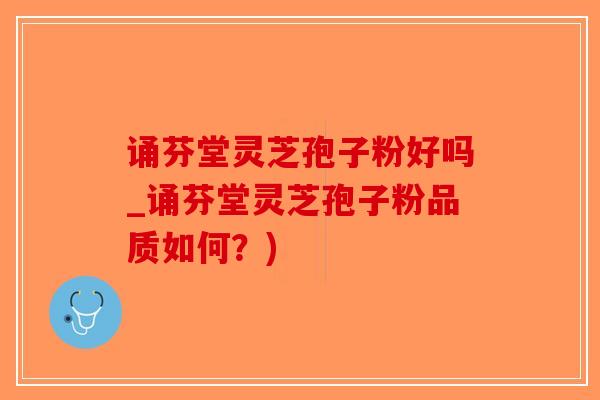 诵芬堂灵芝孢子粉好吗_诵芬堂灵芝孢子粉品质如何?)-第1张图片-破壁灵芝孢子粉研究指南 诵芬堂灵芝孢子粉好吗_诵芬堂灵芝孢子粉品质如何?)-第1张图片-破壁灵芝孢子粉研究指南