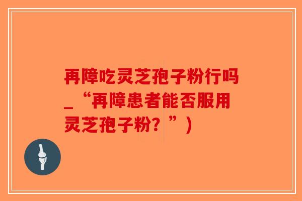 再障吃灵芝孢子粉行吗_“再障患者能否服用灵芝孢子粉?”)-第1张图片-破壁灵芝孢子粉研究指南 再障吃灵芝孢子粉行吗_“再障患者能否服用灵芝孢子粉?”)-第1张图片-破壁灵芝孢子粉研究指南