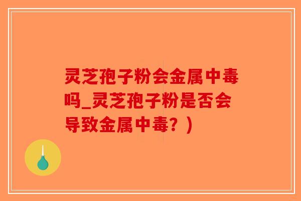 灵芝孢子粉会金属中毒吗_灵芝孢子粉是否会导致金属中毒？)-第1张图片-破壁灵芝孢子粉研究指南