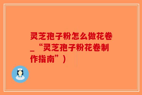 灵芝孢子粉怎么做花卷_“灵芝孢子粉花卷制作指南”)-第1张图片-破壁灵芝孢子粉研究指南