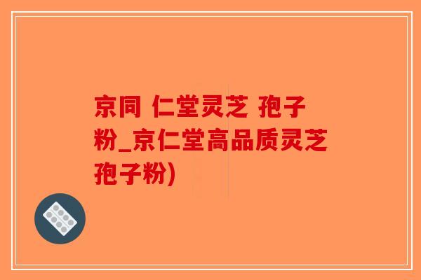 京同 仁堂灵芝 孢子粉_京仁堂高品质灵芝孢子粉)-第1张图片-破壁灵芝孢子粉研究指南 京同 仁堂灵芝 孢子粉_京仁堂高品质灵芝孢子粉)-第1张图片-破壁灵芝孢子粉研究指南