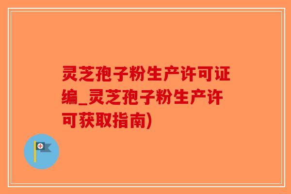 灵芝孢子粉生产许可证编_灵芝孢子粉生产许可获取指南)-第1张图片-破壁灵芝孢子粉研究指南
