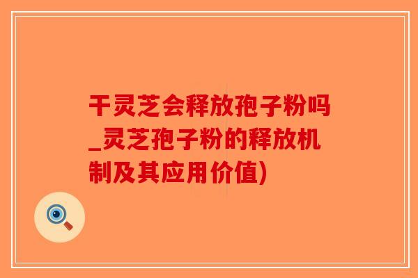 干灵芝会释放孢子粉吗_灵芝孢子粉的释放机制及其应用价值)-第1张图片-破壁灵芝孢子粉研究指南