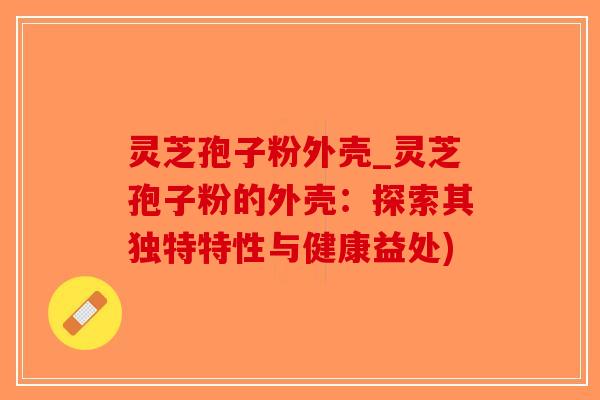灵芝孢子粉外壳_灵芝孢子粉的外壳:探索其独特特性与健康益处)-第1张图片-破壁灵芝孢子粉研究指南 灵芝孢子粉外壳_灵芝孢子粉的外壳:探索其独特特性与健康益处)-第1张图片-破壁灵芝孢子粉研究指南