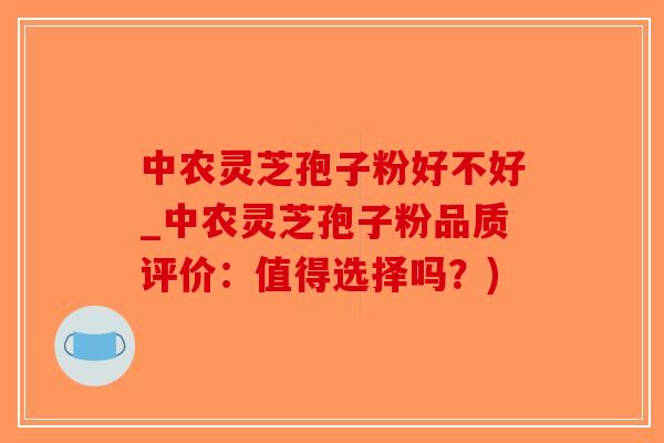 中农灵芝孢子粉好不好_中农灵芝孢子粉品质评价:值得选择吗?)-第1张图片-破壁灵芝孢子粉研究指南 中农灵芝孢子粉好不好_中农灵芝孢子粉品质评价:值得选择吗?)-第1张图片-破壁灵芝孢子粉研究指南