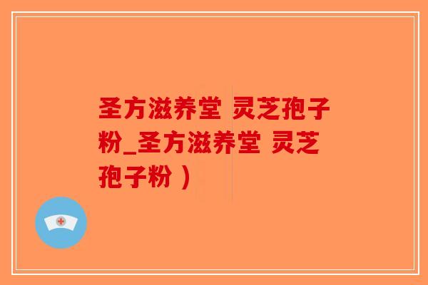 圣方滋养堂 灵芝孢子粉_圣方滋养堂 灵芝孢子粉 )-第1张图片-破壁灵芝孢子粉研究指南 圣方滋养堂 灵芝孢子粉_圣方滋养堂 灵芝孢子粉 )-第1张图片-破壁灵芝孢子粉研究指南