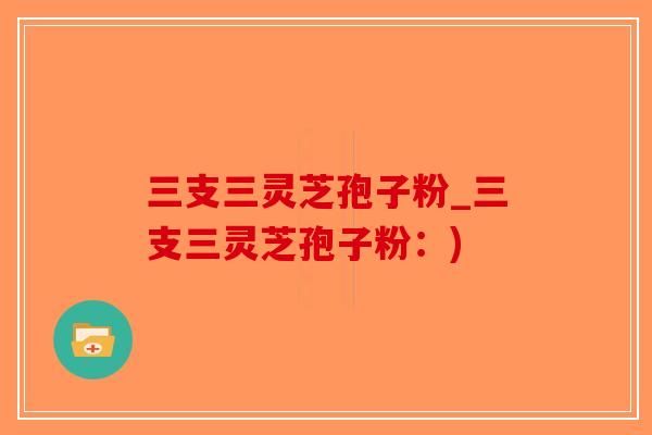 三支三灵芝孢子粉_三支三灵芝孢子粉:)-第1张图片-破壁灵芝孢子粉研究指南 三支三灵芝孢子粉_三支三灵芝孢子粉:)-第1张图片-破壁灵芝孢子粉研究指南