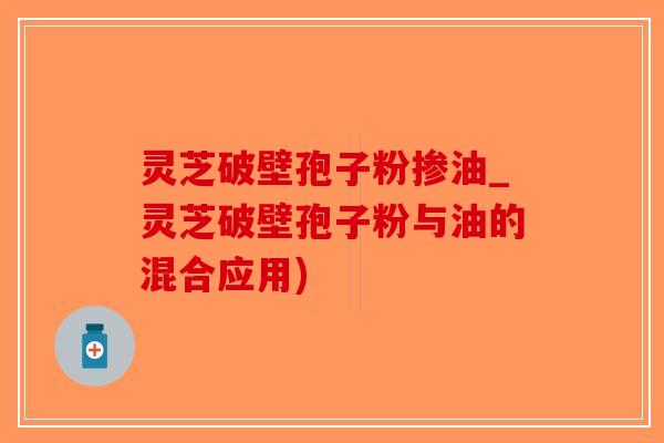 灵芝破壁孢子粉掺油_灵芝破壁孢子粉与油的混合应用)-第1张图片-破壁灵芝孢子粉研究指南 灵芝破壁孢子粉掺油_灵芝破壁孢子粉与油的混合应用)-第1张图片-破壁灵芝孢子粉研究指南