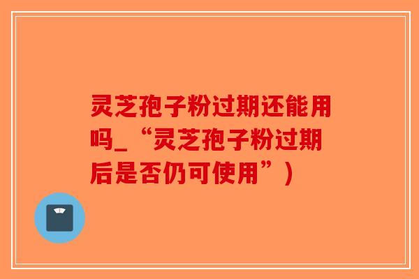 灵芝孢子粉过期还能用吗_“灵芝孢子粉过期后是否仍可使用”)-第1张图片-破壁灵芝孢子粉研究指南
