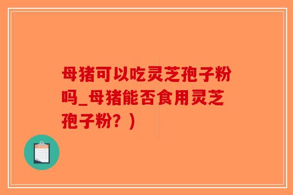 母猪可以吃灵芝孢子粉吗_母猪能否食用灵芝孢子粉？)-第1张图片-破壁灵芝孢子粉研究指南