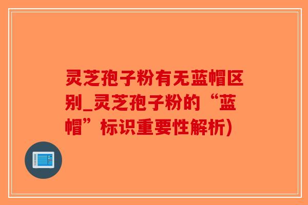 灵芝孢子粉有无蓝帽区别_灵芝孢子粉的“蓝帽”标识重要性解析)-第1张图片-破壁灵芝孢子粉研究指南 灵芝孢子粉有无蓝帽区别_灵芝孢子粉的“蓝帽”标识重要性解析)-第1张图片-破壁灵芝孢子粉研究指南