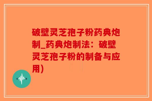 破壁灵芝孢子粉药典炮制_药典炮制法：破壁灵芝孢子粉的制备与应用)-第1张图片-破壁灵芝孢子粉研究指南
