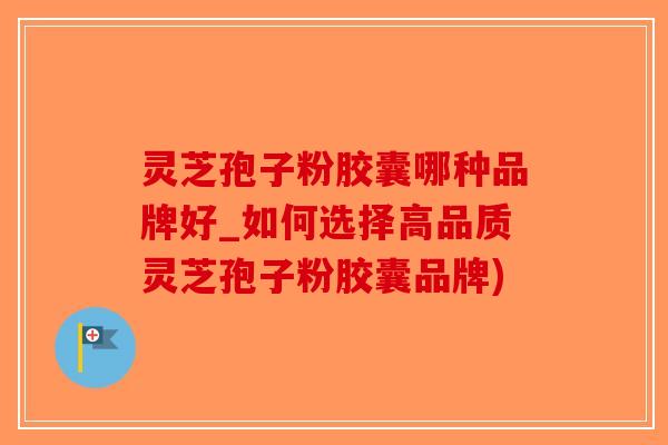 灵芝孢子粉胶囊哪种品牌好_如何选择高品质灵芝孢子粉胶囊品牌)-第1张图片-破壁灵芝孢子粉研究指南