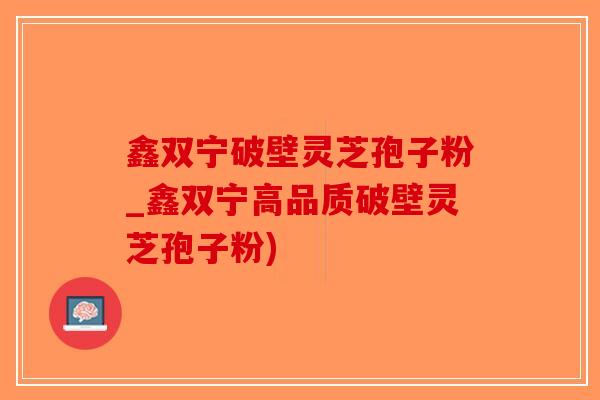 鑫双宁破壁灵芝孢子粉_鑫双宁高品质破壁灵芝孢子粉)-第1张图片-破壁灵芝孢子粉研究指南