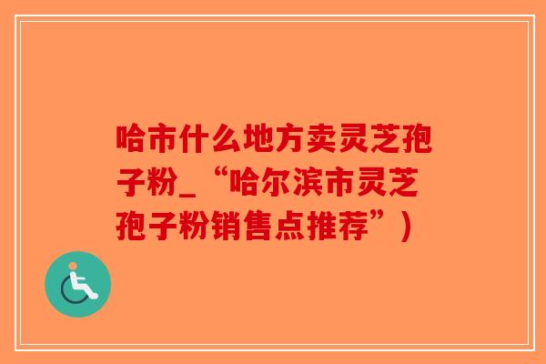 哈市什么地方卖灵芝孢子粉_“哈尔滨市灵芝孢子粉销售点推荐”)-第1张图片-破壁灵芝孢子粉研究指南 哈市什么地方卖灵芝孢子粉_“哈尔滨市灵芝孢子粉销售点推荐”)-第1张图片-破壁灵芝孢子粉研究指南