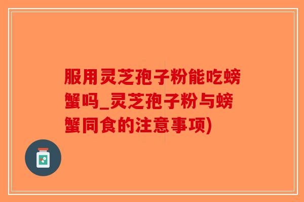 服用灵芝孢子粉能吃螃蟹吗_灵芝孢子粉与螃蟹同食的注意事项)-第1张图片-破壁灵芝孢子粉研究指南