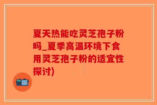 夏天热能吃灵芝孢子粉吗_夏季高温环境下食用灵芝孢子粉的适宜性探讨)-第1张图片-破壁灵芝孢子粉研究指南