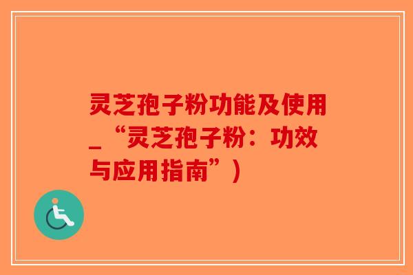 灵芝孢子粉功能及使用_“灵芝孢子粉：功效与应用指南”)-第1张图片-破壁灵芝孢子粉研究指南