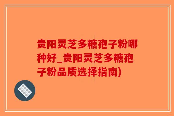 贵阳灵芝多糖孢子粉哪种好_贵阳灵芝多糖孢子粉品质选择指南)-第1张图片-破壁灵芝孢子粉研究指南 贵阳灵芝多糖孢子粉哪种好_贵阳灵芝多糖孢子粉品质选择指南)-第1张图片-破壁灵芝孢子粉研究指南