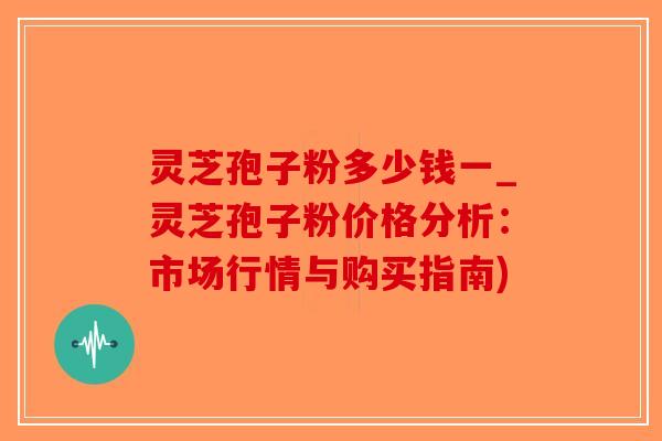 灵芝孢子粉多少钱一_灵芝孢子粉价格分析:市场行情与购买指南)-第1张图片-破壁灵芝孢子粉研究指南 灵芝孢子粉多少钱一_灵芝孢子粉价格分析:市场行情与购买指南)-第1张图片-破壁灵芝孢子粉研究指南