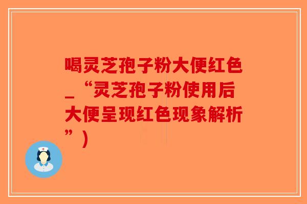 喝灵芝孢子粉大便红色_“灵芝孢子粉使用后大便呈现红色现象解析”)-第1张图片-破壁灵芝孢子粉研究指南