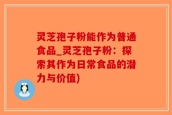 灵芝孢子粉能作为普通食品_灵芝孢子粉：探索其作为日常食品的潜力与价值)-第1张图片-破壁灵芝孢子粉研究指南