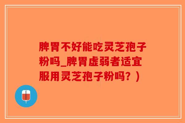 脾胃不好能吃灵芝孢子粉吗_脾胃虚弱者适宜服用灵芝孢子粉吗？)-第1张图片-破壁灵芝孢子粉研究指南