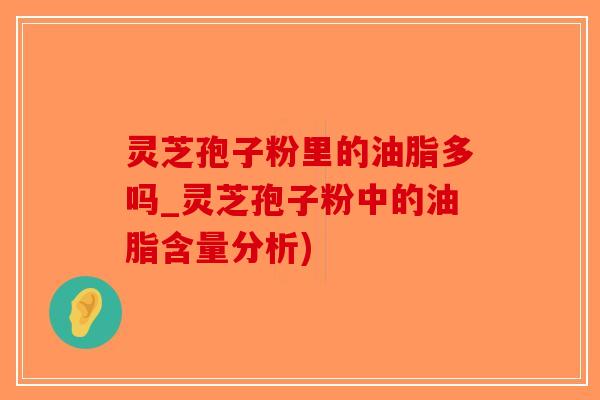 灵芝孢子粉里的油脂多吗_灵芝孢子粉中的油脂含量分析)-第1张图片-破壁灵芝孢子粉研究指南