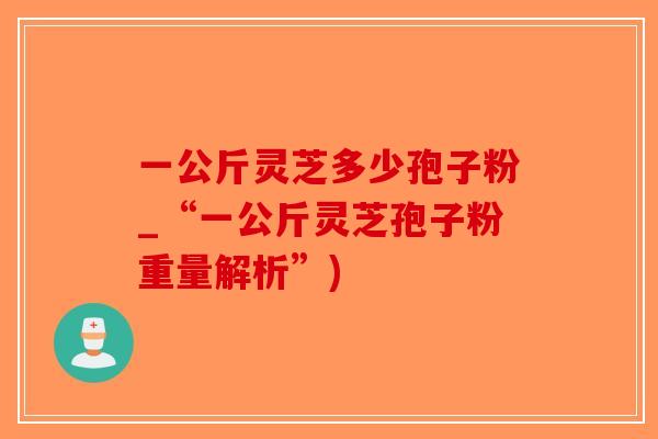 一公斤灵芝多少孢子粉_“一公斤灵芝孢子粉重量解析”)-第1张图片-破壁灵芝孢子粉研究指南 一公斤灵芝多少孢子粉_“一公斤灵芝孢子粉重量解析”)-第1张图片-破壁灵芝孢子粉研究指南