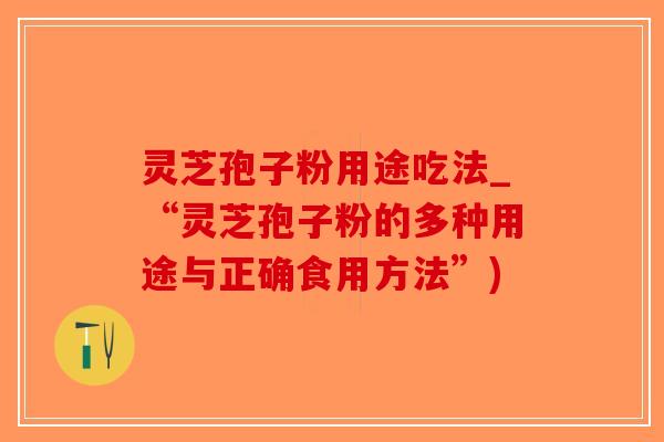 灵芝孢子粉用途吃法_“灵芝孢子粉的多种用途与正确食用方法”)-第1张图片-破壁灵芝孢子粉研究指南 灵芝孢子粉用途吃法_“灵芝孢子粉的多种用途与正确食用方法”)-第1张图片-破壁灵芝孢子粉研究指南