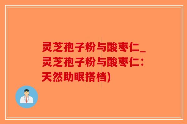 灵芝孢子粉与酸枣仁_灵芝孢子粉与酸枣仁:天然助眠搭档)-第1张图片-破壁灵芝孢子粉研究指南 灵芝孢子粉与酸枣仁_灵芝孢子粉与酸枣仁:天然助眠搭档)-第1张图片-破壁灵芝孢子粉研究指南
