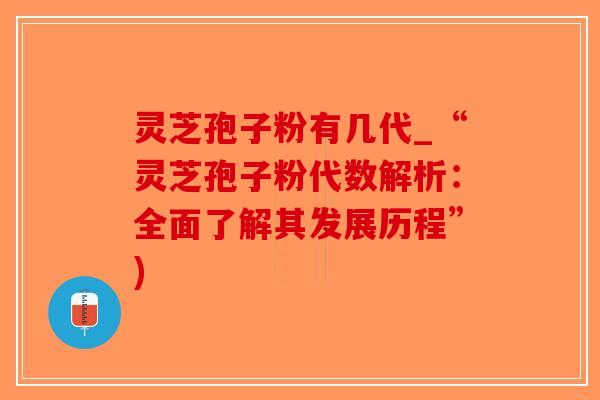 灵芝孢子粉有几代_“灵芝孢子粉代数解析:全面了解其发展历程”)-第1张图片-破壁灵芝孢子粉研究指南 灵芝孢子粉有几代_“灵芝孢子粉代数解析:全面了解其发展历程”)-第1张图片-破壁灵芝孢子粉研究指南