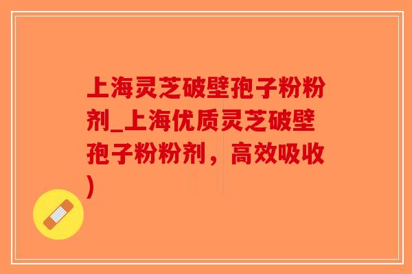 上海灵芝破壁孢子粉粉剂_上海优质灵芝破壁孢子粉粉剂，高效吸收)-第1张图片-破壁灵芝孢子粉研究指南