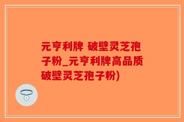 元亨利牌 破壁灵芝孢子粉_元亨利牌高品质破壁灵芝孢子粉)-第1张图片-破壁灵芝孢子粉研究指南
