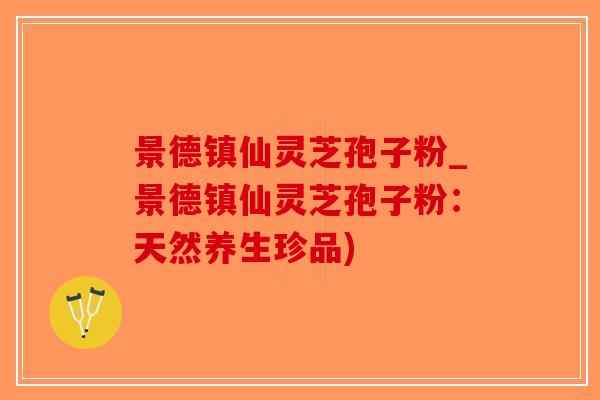 景德镇仙灵芝孢子粉_景德镇仙灵芝孢子粉：天然养生珍品)-第1张图片-破壁灵芝孢子粉研究指南