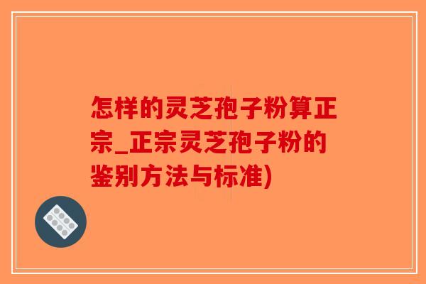 怎样的灵芝孢子粉算正宗_正宗灵芝孢子粉的鉴别方法与标准)-第1张图片-破壁灵芝孢子粉研究指南 怎样的灵芝孢子粉算正宗_正宗灵芝孢子粉的鉴别方法与标准)-第1张图片-破壁灵芝孢子粉研究指南