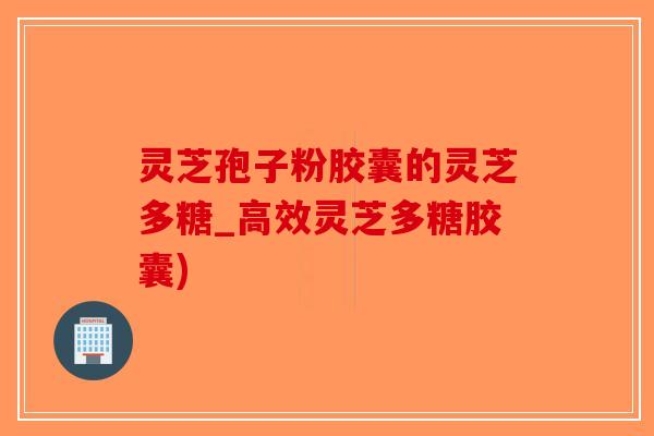 灵芝孢子粉胶囊的灵芝多糖_高效灵芝多糖胶囊)-第1张图片-破壁灵芝孢子粉研究指南