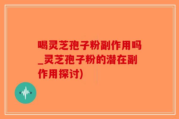 喝灵芝孢子粉副作用吗_灵芝孢子粉的潜在副作用探讨)-第1张图片-破壁灵芝孢子粉研究指南 喝灵芝孢子粉副作用吗_灵芝孢子粉的潜在副作用探讨)-第1张图片-破壁灵芝孢子粉研究指南