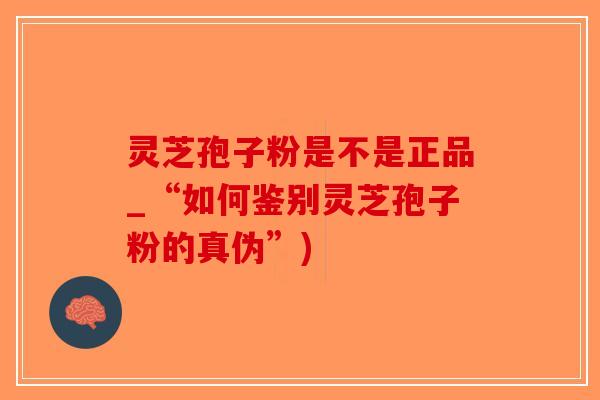 灵芝孢子粉是不是正品_“如何鉴别灵芝孢子粉的真伪”)-第1张图片-破壁灵芝孢子粉研究指南 灵芝孢子粉是不是正品_“如何鉴别灵芝孢子粉的真伪”)-第1张图片-破壁灵芝孢子粉研究指南