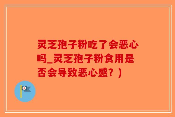 灵芝孢子粉吃了会恶心吗_灵芝孢子粉食用是否会导致恶心感？)-第1张图片-破壁灵芝孢子粉研究指南
