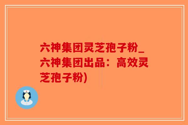 六神集团灵芝孢子粉_六神集团出品:高效灵芝孢子粉)-第1张图片-破壁灵芝孢子粉研究指南 六神集团灵芝孢子粉_六神集团出品:高效灵芝孢子粉)-第1张图片-破壁灵芝孢子粉研究指南