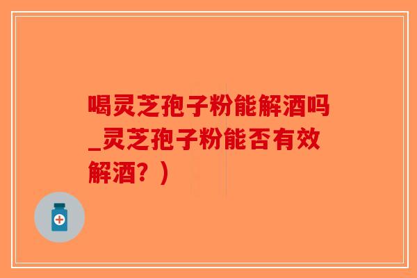 喝灵芝孢子粉能解酒吗_灵芝孢子粉能否有效解酒？)-第1张图片-破壁灵芝孢子粉研究指南