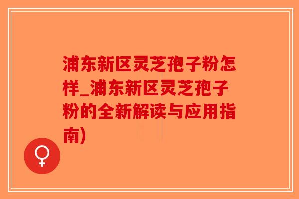 浦东新区灵芝孢子粉怎样_浦东新区灵芝孢子粉的全新解读与应用指南)-第1张图片-破壁灵芝孢子粉研究指南 浦东新区灵芝孢子粉怎样_浦东新区灵芝孢子粉的全新解读与应用指南)-第1张图片-破壁灵芝孢子粉研究指南