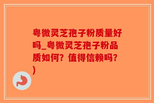 粤微灵芝孢子粉质量好吗_粤微灵芝孢子粉品质如何?值得信赖吗?)-第1张图片-破壁灵芝孢子粉研究指南 粤微灵芝孢子粉质量好吗_粤微灵芝孢子粉品质如何?值得信赖吗?)-第1张图片-破壁灵芝孢子粉研究指南