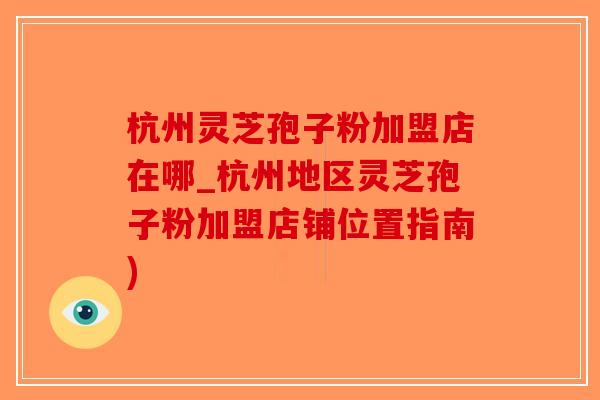 杭州灵芝孢子粉加盟店在哪_杭州地区灵芝孢子粉加盟店铺位置指南)-第1张图片-破壁灵芝孢子粉研究指南 杭州灵芝孢子粉加盟店在哪_杭州地区灵芝孢子粉加盟店铺位置指南)-第1张图片-破壁灵芝孢子粉研究指南
