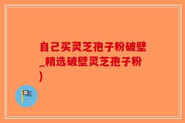 自己买灵芝孢子粉破壁_精选破壁灵芝孢子粉)-第1张图片-破壁灵芝孢子粉研究指南 自己买灵芝孢子粉破壁_精选破壁灵芝孢子粉)-第1张图片-破壁灵芝孢子粉研究指南