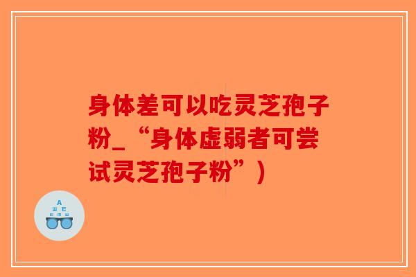 身体差可以吃灵芝孢子粉_“身体虚弱者可尝试灵芝孢子粉”)-第1张图片-破壁灵芝孢子粉研究指南 身体差可以吃灵芝孢子粉_“身体虚弱者可尝试灵芝孢子粉”)-第1张图片-破壁灵芝孢子粉研究指南